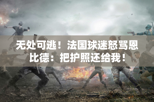 无处可逃！法国球迷怒骂恩比德：把护照还给我！